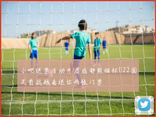 小吧送票活动开启成都熊猫杯U22国足首战越南送你两张门票