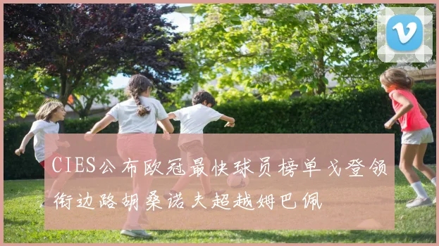 CIES公布欧冠最快球员榜单戈登领衔边路胡桑诺夫超越姆巴佩