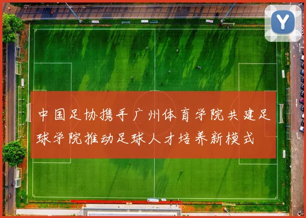 中国足协携手广州体育学院共建足球学院推动足球人才培养新模式