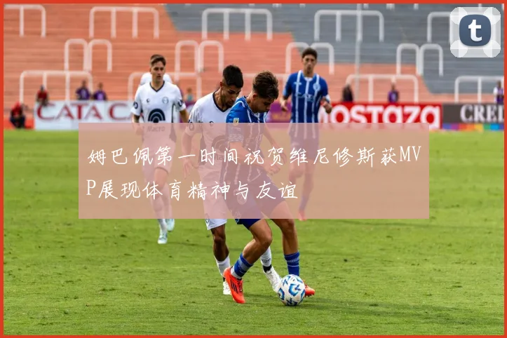 姆巴佩第一时间祝贺维尼修斯获MVP展现体育精神与友谊