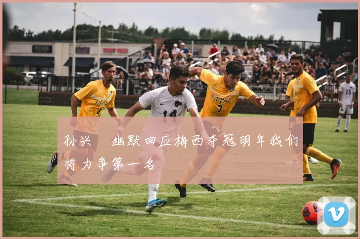 孙兴慜幽默回应梅西夺冠明年我们将力争第一名