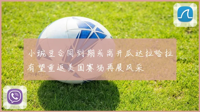 小豌豆合同到期或离开瓜达拉哈拉有望重返美国赛场再展风采