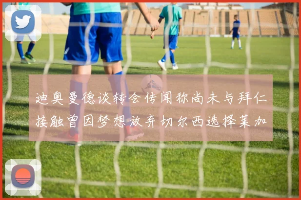 迪奥曼德谈转会传闻称尚未与拜仁接触曾因梦想放弃切尔西选择莱加内斯