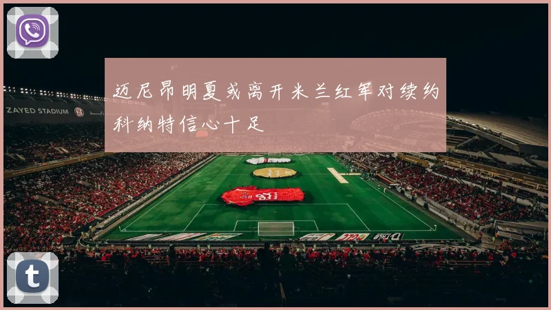 迈尼昂明夏或离开米兰红军对续约科纳特信心十足