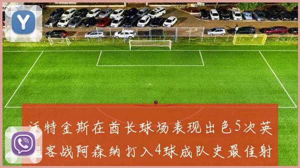 沃特金斯在酋长球场表现出色5次英超客战阿森纳打入4球成队史最佳射手