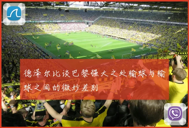 德泽尔比谈巴黎强大之处输球与输球之间的微妙差别