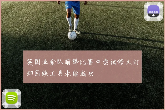 英国业余队前锋比赛中尝试修大灯却因缺工具未能成功