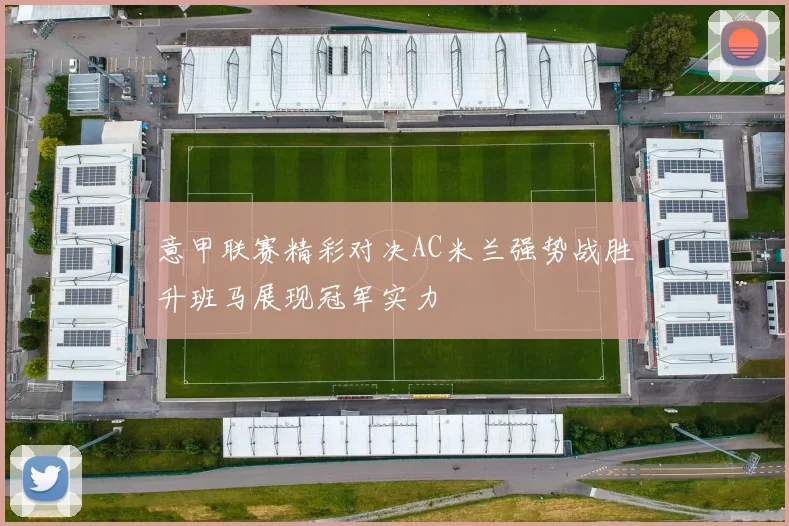 意甲联赛精彩对决AC米兰强势战胜升班马展现冠军实力