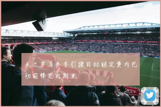 米兰罗马冬季引援目标锁定费内巴切前锋恩内斯里