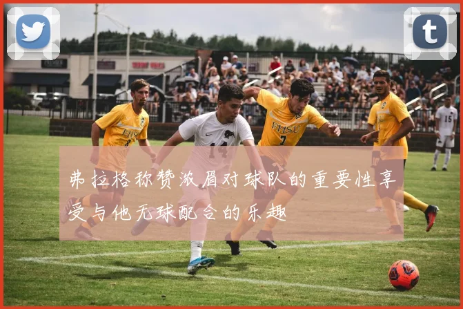 弗拉格称赞浓眉对球队的重要性享受与他无球配合的乐趣