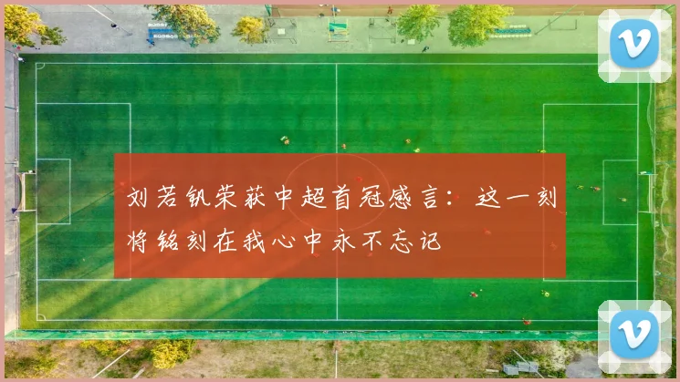 刘若钒荣获中超首冠感言：这一刻将铭刻在我心中永不忘记