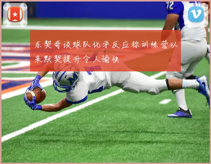 东契奇谈球队化学反应称训练营以来默契提升令人愉快