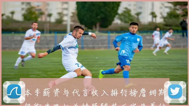 本季薪资与代言收入排行榜詹姆斯领衔库里杜兰特紧随其后字母哥位列第四