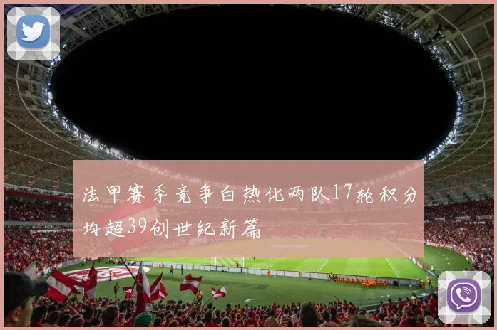 法甲赛季竞争白热化两队17轮积分均超39创世纪新篇