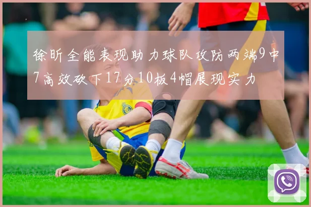 徐昕全能表现助力球队攻防两端9中7高效砍下17分10板4帽展现实力