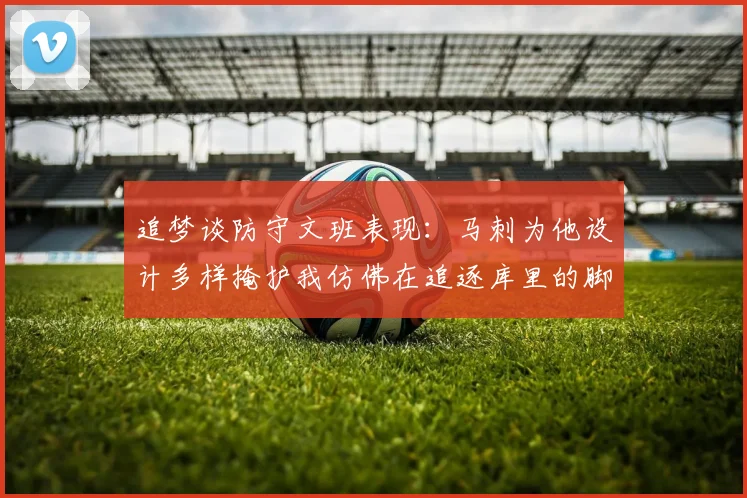 追梦谈防守文班表现：马刺为他设计多样掩护我仿佛在追逐库里的脚步