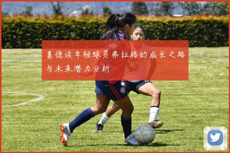 基德谈年轻球员弗拉格的成长之路与未来潜力分析