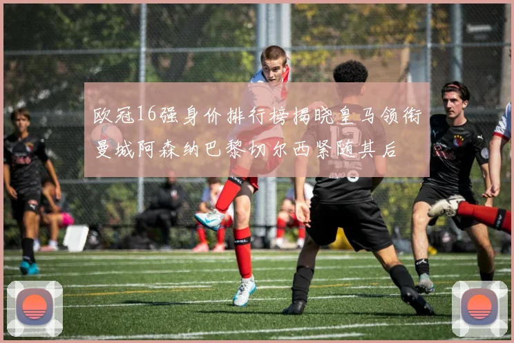 欧冠16强身价排行榜揭晓皇马领衔曼城阿森纳巴黎切尔西紧随其后