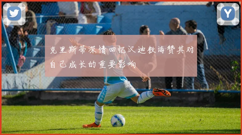 克里斯蒂深情回忆汉迪教诲赞其对自己成长的重要影响