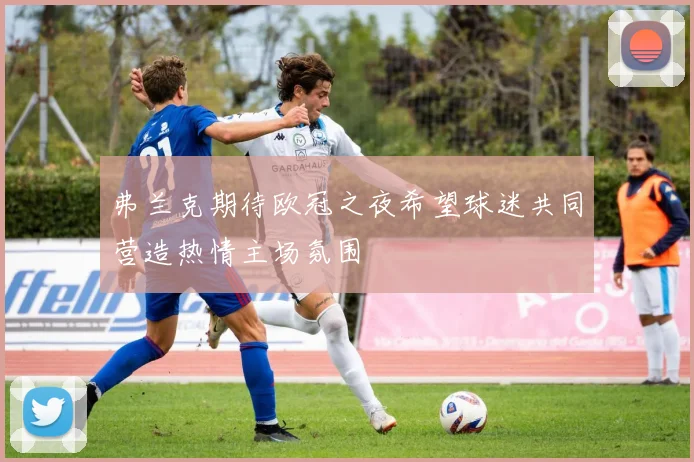 弗兰克期待欧冠之夜希望球迷共同营造热情主场氛围