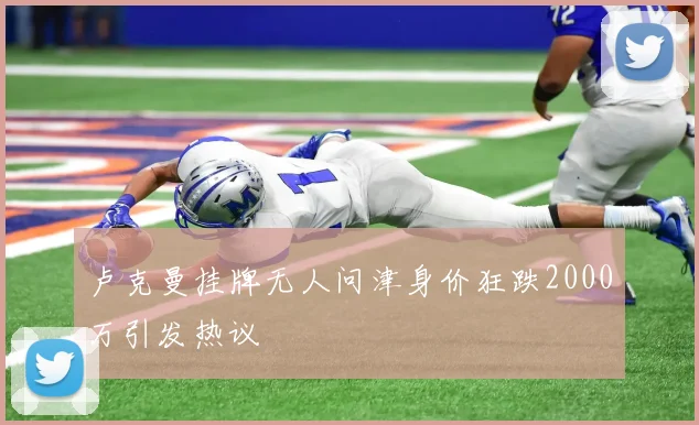 卢克曼挂牌无人问津身价狂跌2000万引发热议