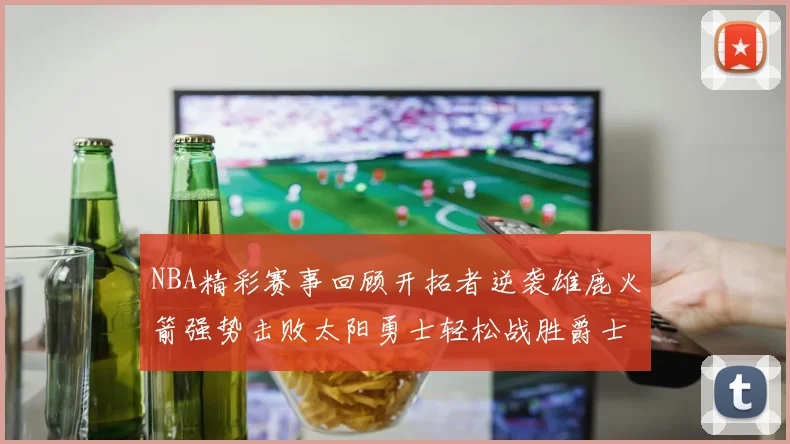 NBA精彩赛事回顾开拓者逆袭雄鹿火箭强势击败太阳勇士轻松战胜爵士