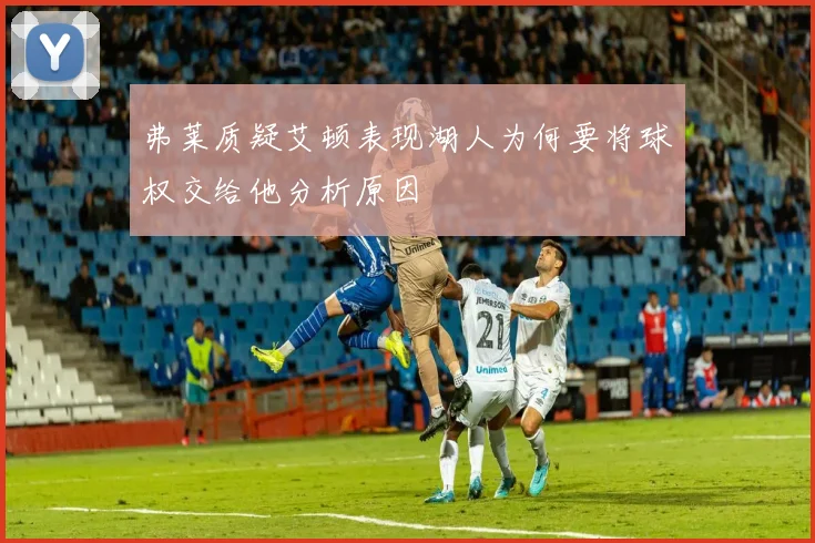 弗莱质疑艾顿表现湖人为何要将球权交给他分析原因