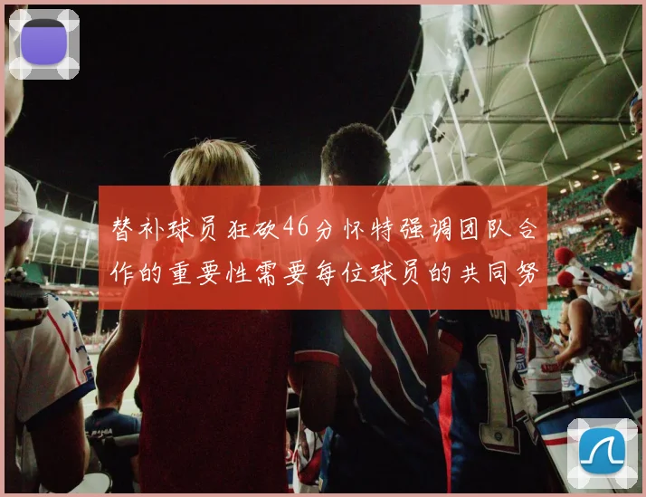 替补球员狂砍46分怀特强调团队合作的重要性需要每位球员的共同努力