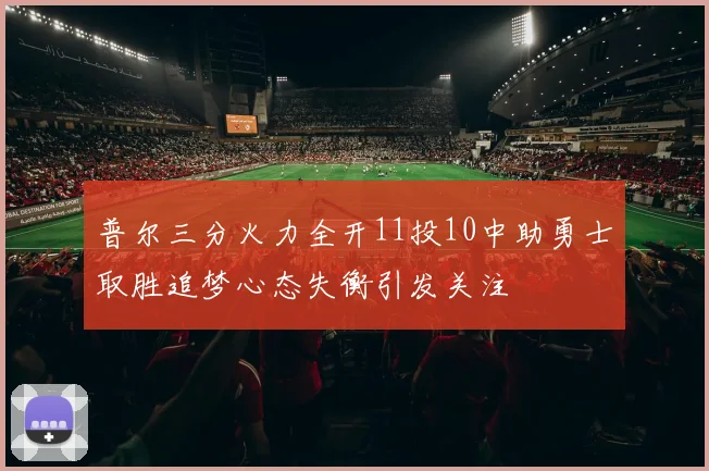 普尔三分火力全开11投10中助勇士取胜追梦心态失衡引发关注