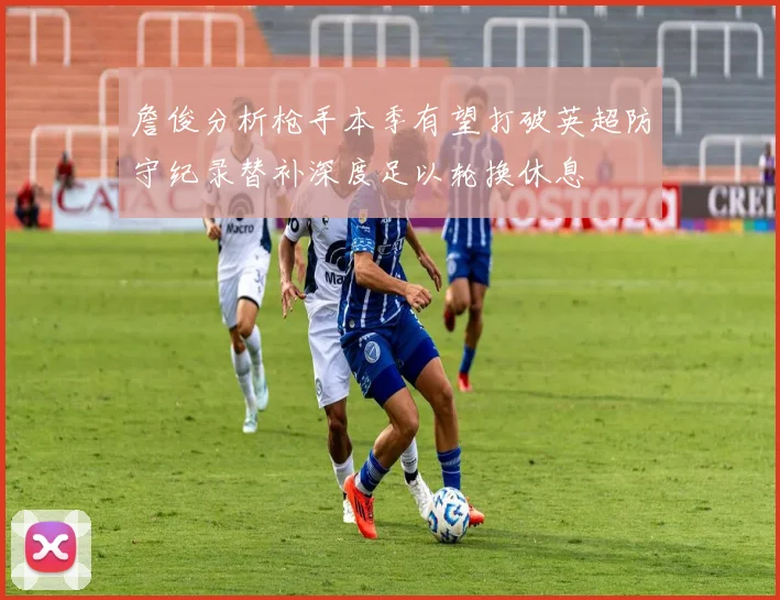 詹俊分析枪手本季有望打破英超防守纪录替补深度足以轮换休息