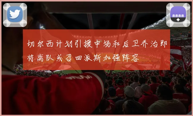 切尔西计划引援中场和后卫乔治即将离队或召回派斯加强阵容