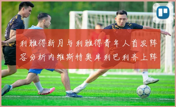 利雅得新月与利雅得青年人首发阵容分析内维斯特奥库利巴利齐上阵