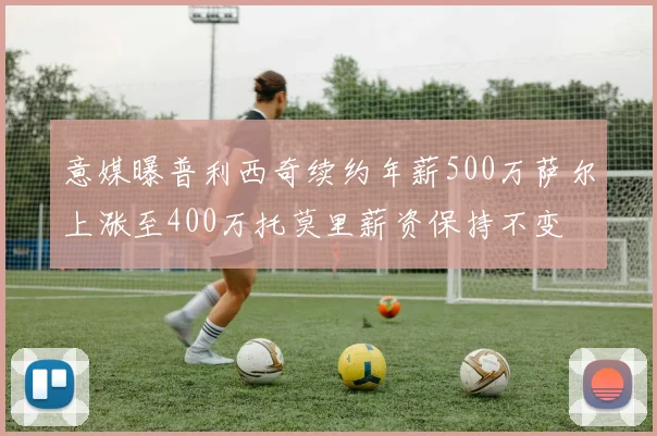 意媒曝普利西奇续约年薪500万萨尔上涨至400万托莫里薪资保持不变