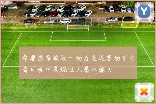 希腊怪兽缺战十场后重返赛场字母哥训练中展现惊人暴扣能力