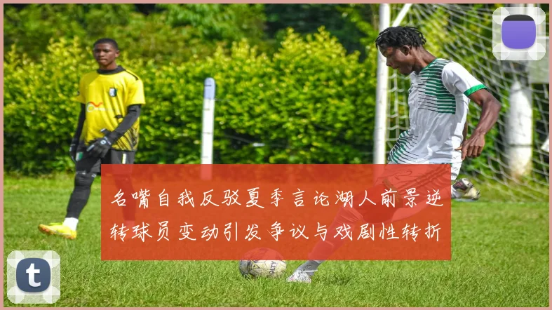 名嘴自我反驳夏季言论湖人前景逆转球员变动引发争议与戏剧性转折