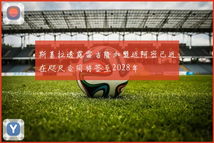 斯基拉透露雷吉隆加盟迈阿密已近在咫尺合同将签至2028年