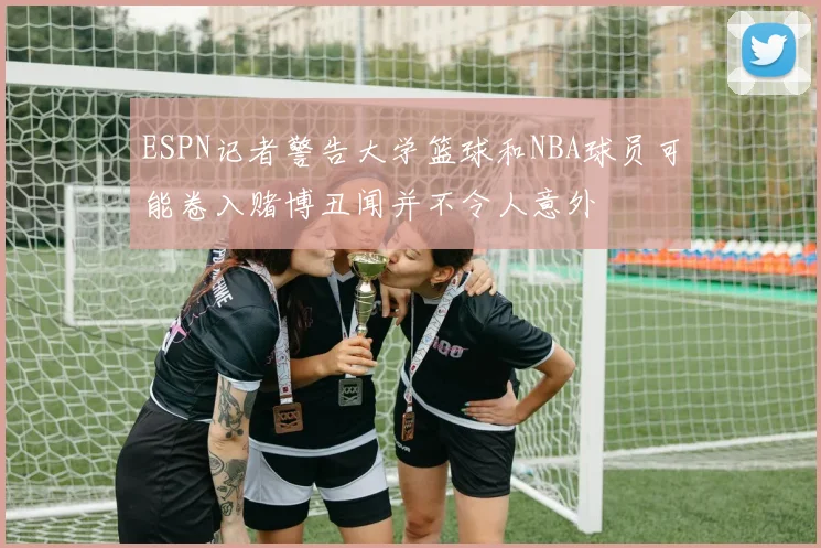 ESPN记者警告大学篮球和NBA球员可能卷入赌博丑闻并不令人意外