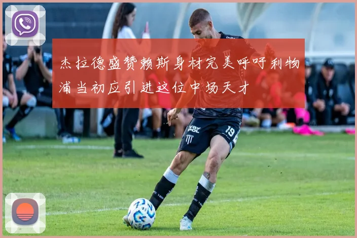 杰拉德盛赞赖斯身材完美呼吁利物浦当初应引进这位中场天才