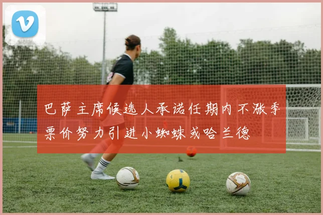巴萨主席候选人承诺任期内不涨季票价努力引进小蜘蛛或哈兰德
