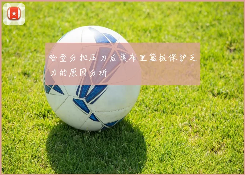 哈登分担压力后莫布里篮板保护乏力的原因分析
