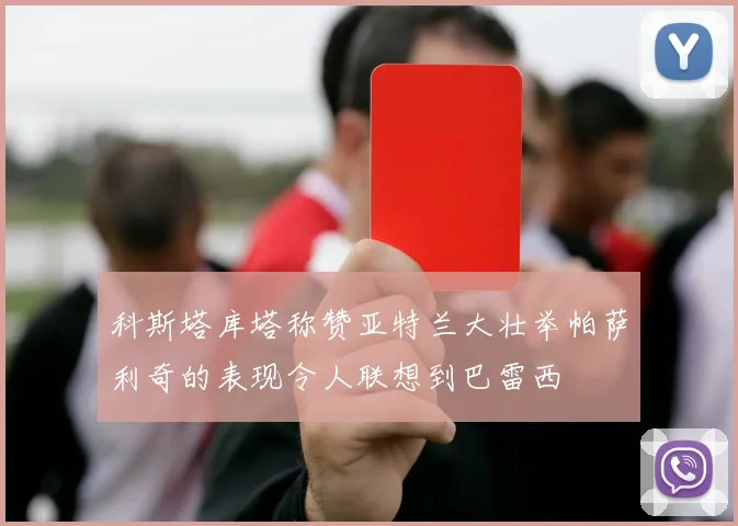科斯塔库塔称赞亚特兰大壮举帕萨利奇的表现令人联想到巴雷西