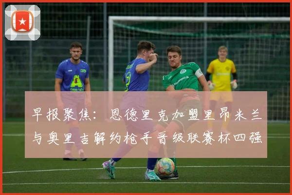 早报聚焦：恩德里克加盟里昂米兰与奥里吉解约枪手晋级联赛杯四强