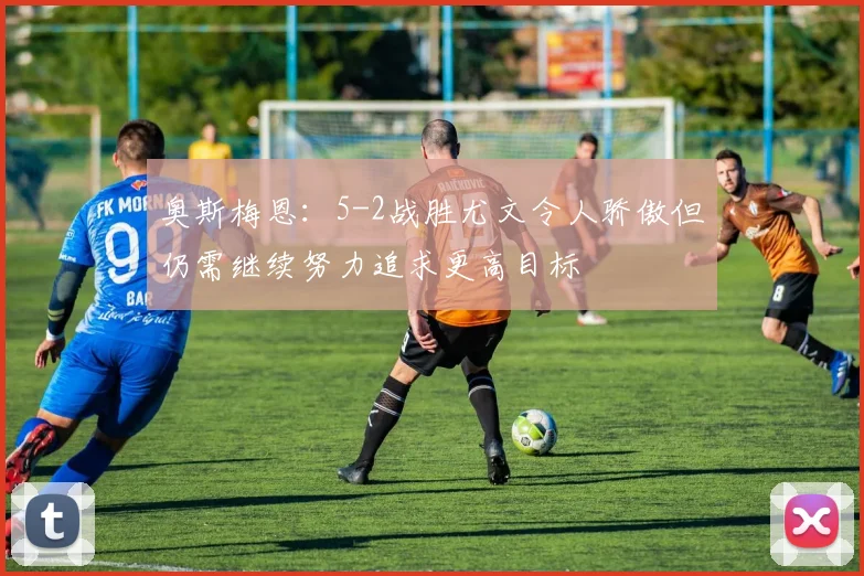 奥斯梅恩：5-2战胜尤文令人骄傲但仍需继续努力追求更高目标