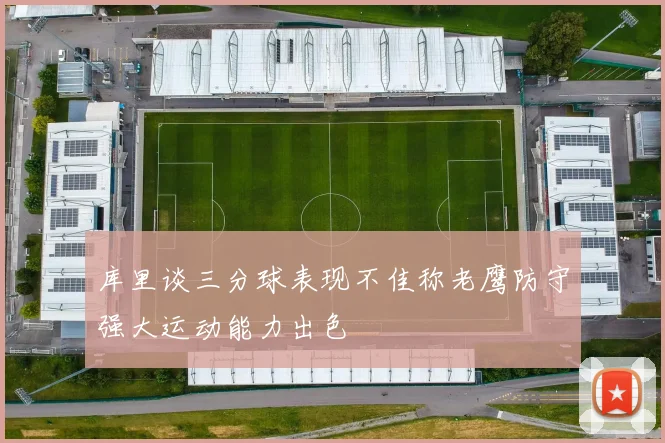 库里谈三分球表现不佳称老鹰防守强大运动能力出色