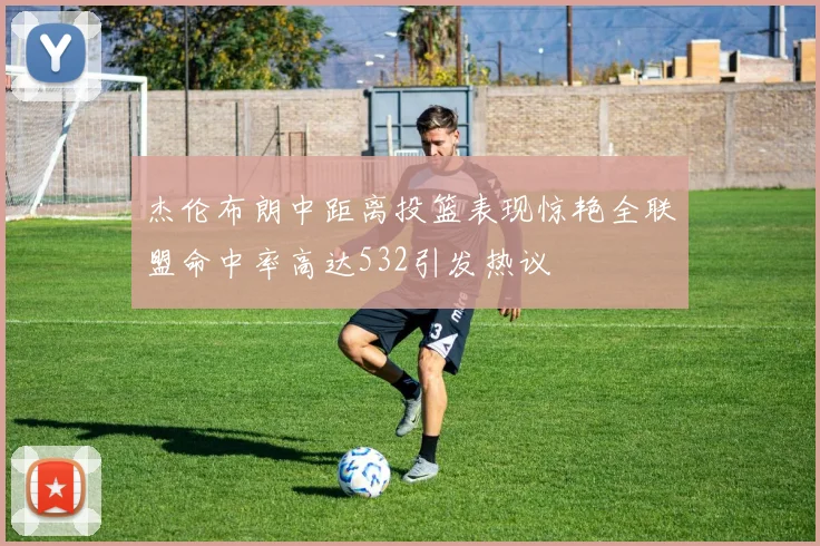 杰伦布朗中距离投篮表现惊艳全联盟命中率高达532引发热议