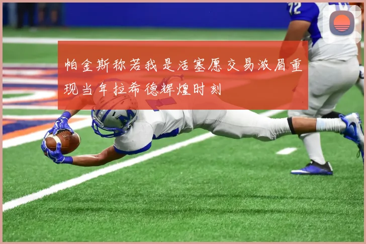 帕金斯称若我是活塞愿交易浓眉重现当年拉希德辉煌时刻