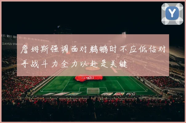 詹姆斯强调面对鹈鹕时不应低估对手战斗力全力以赴是关键