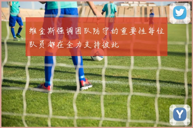 维金斯强调团队防守的重要性每位队员都在全力支持彼此
