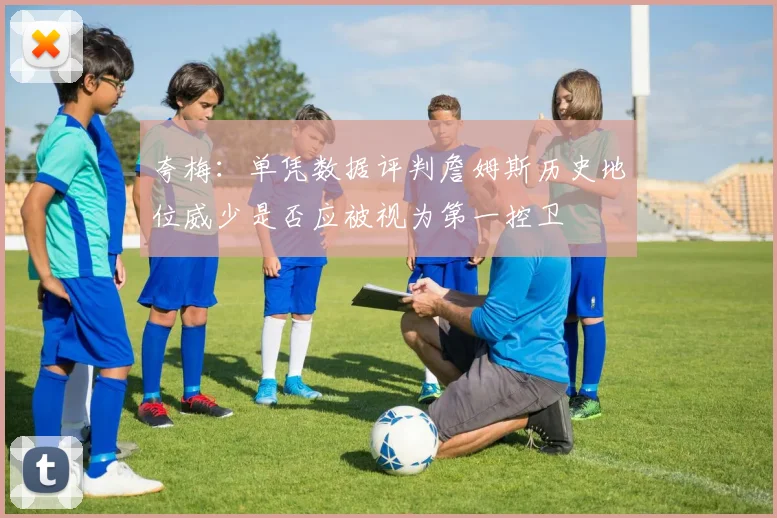 夸梅：单凭数据评判詹姆斯历史地位威少是否应被视为第一控卫