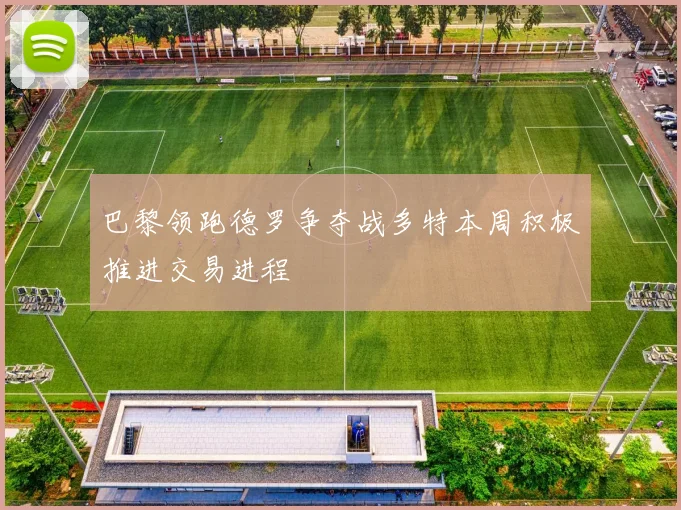 巴黎领跑德罗争夺战多特本周积极推进交易进程